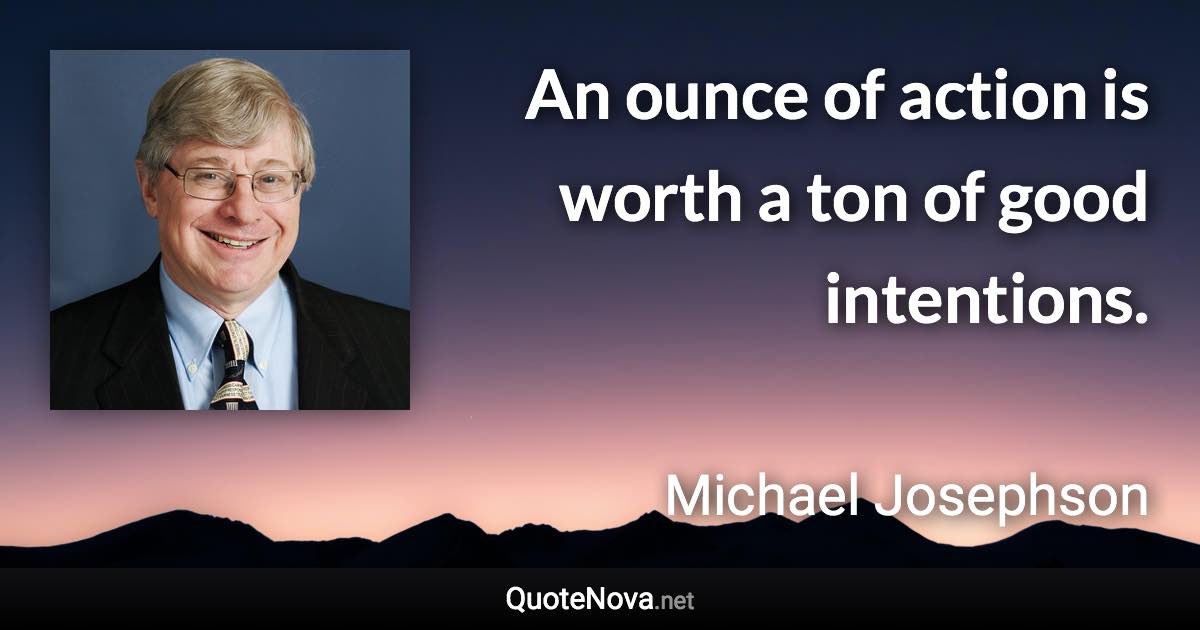 An ounce of action is worth a ton of good intentions. - Michael Josephson quote