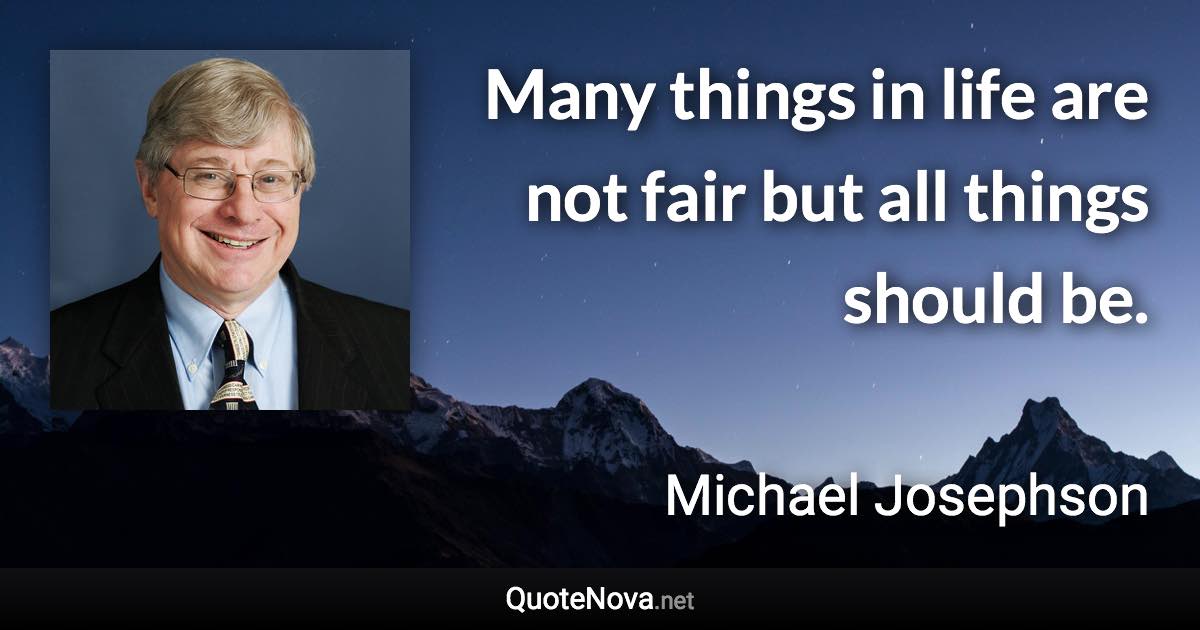 Many things in life are not fair but all things should be. - Michael Josephson quote