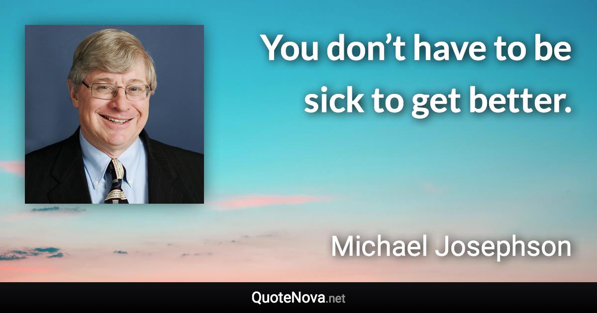 You don’t have to be sick to get better. - Michael Josephson quote