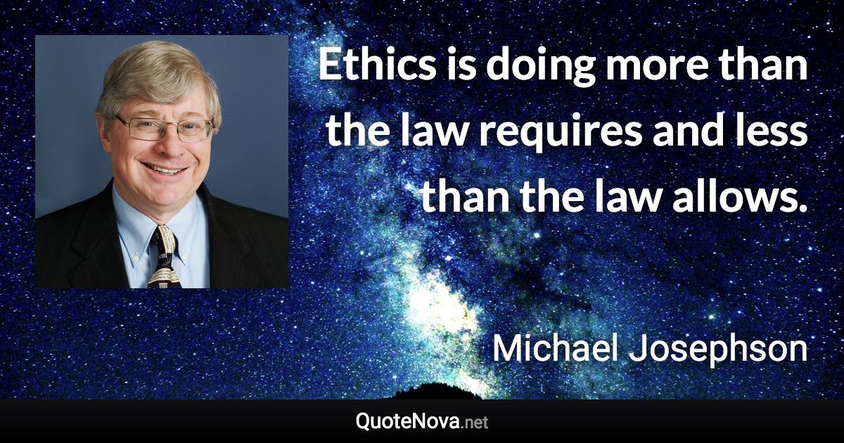 Ethics is doing more than the law requires and less than the law allows. - Michael Josephson quote