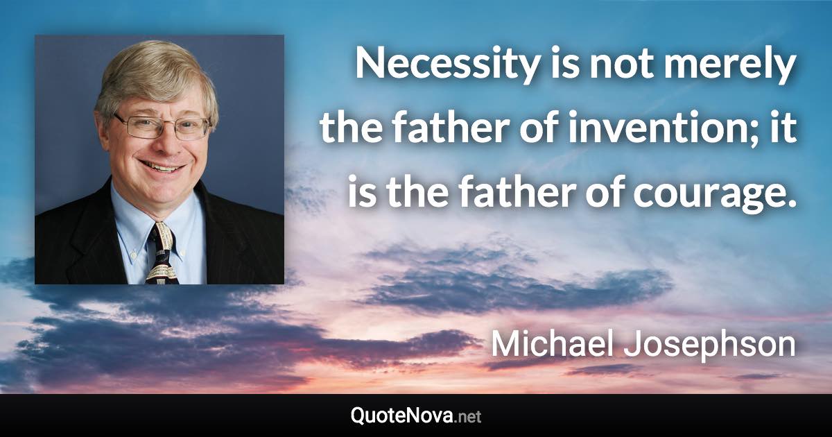 Necessity is not merely the father of invention; it is the father of courage. - Michael Josephson quote