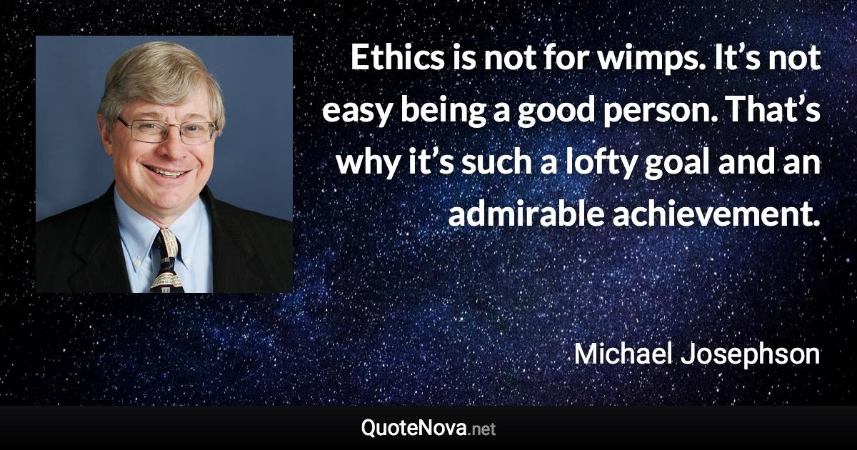 Ethics is not for wimps. It’s not easy being a good person. That’s why it’s such a lofty goal and an admirable achievement. - Michael Josephson quote