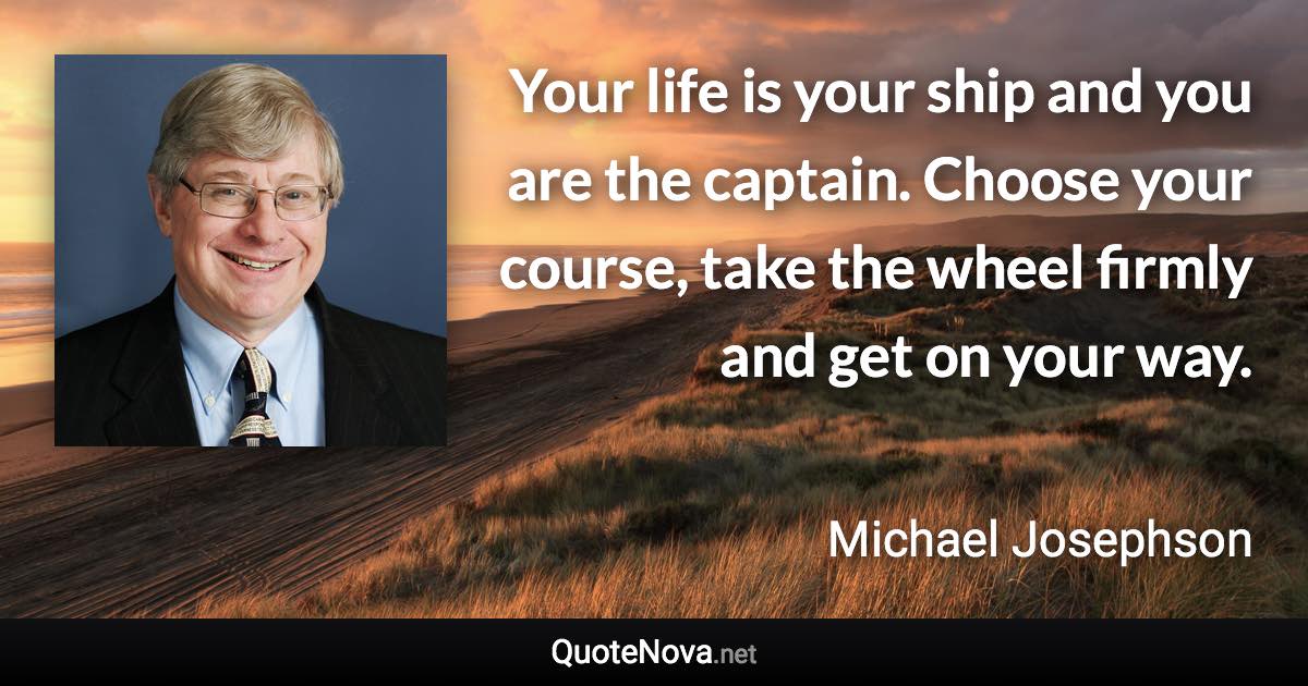 Your life is your ship and you are the captain. Choose your course, take the wheel firmly and get on your way. - Michael Josephson quote