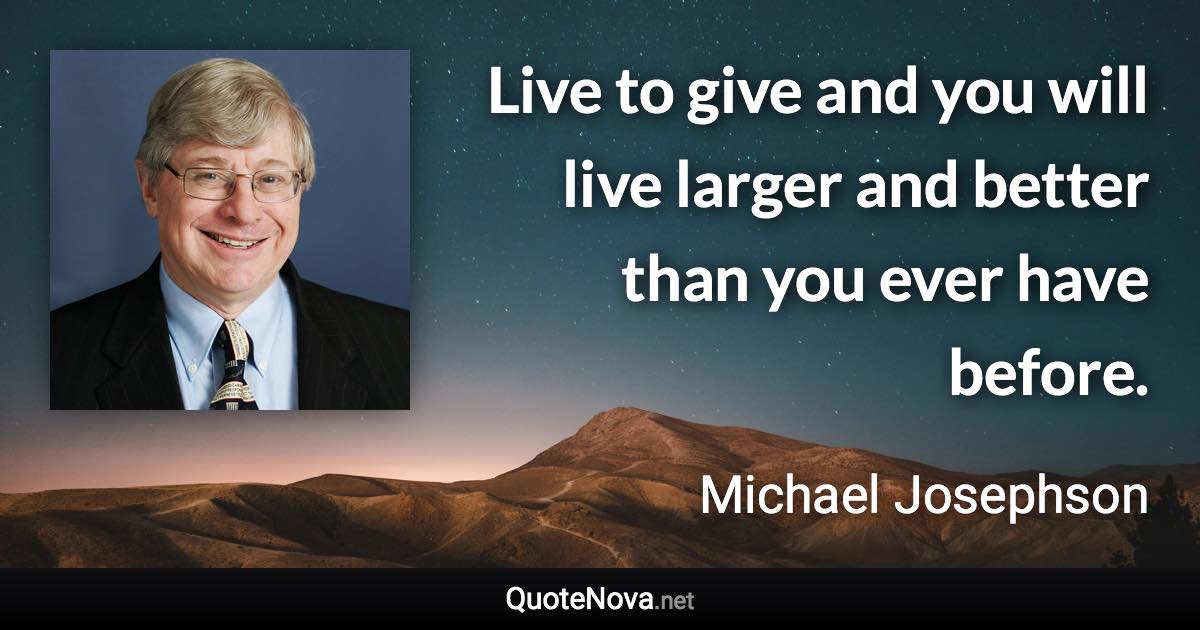 Live to give and you will live larger and better than you ever have before. - Michael Josephson quote