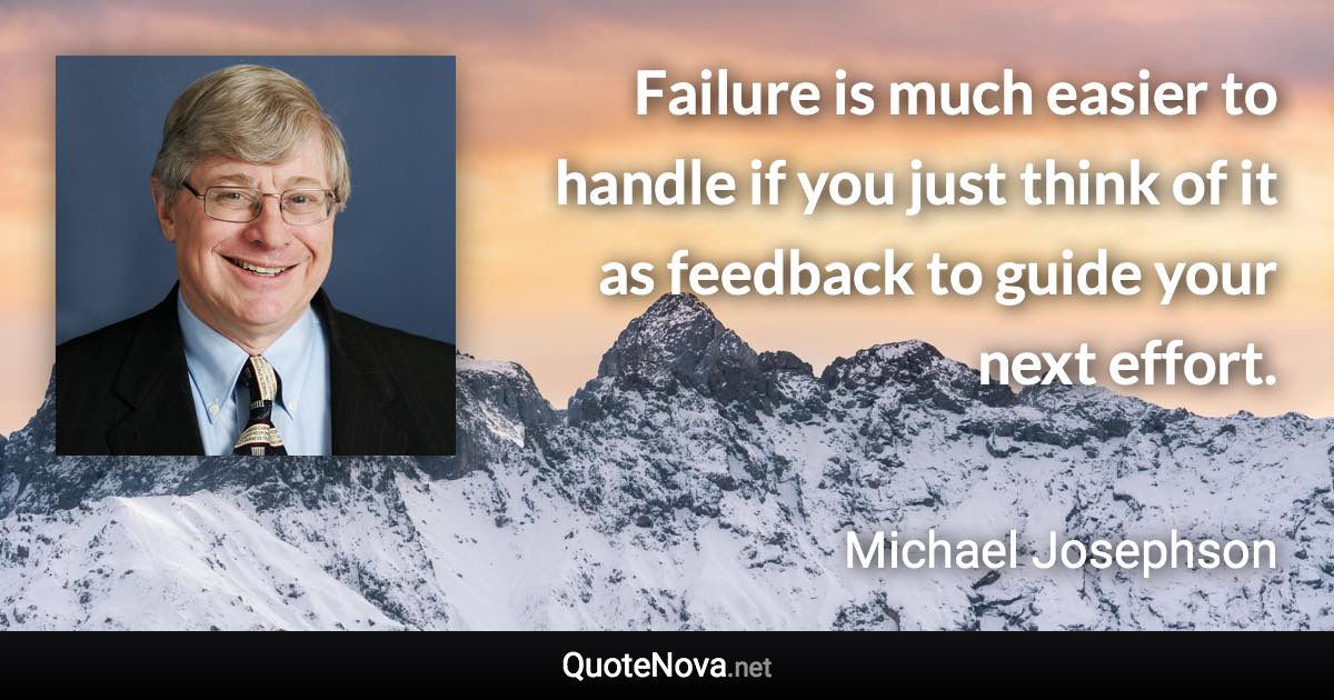 Failure is much easier to handle if you just think of it as feedback to guide your next effort. - Michael Josephson quote