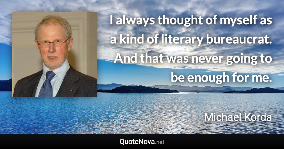 I always thought of myself as a kind of literary bureaucrat. And that was never going to be enough for me. - Michael Korda quote