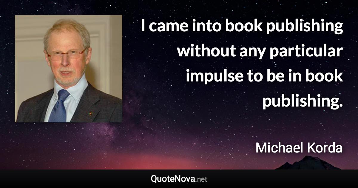 I came into book publishing without any particular impulse to be in book publishing. - Michael Korda quote