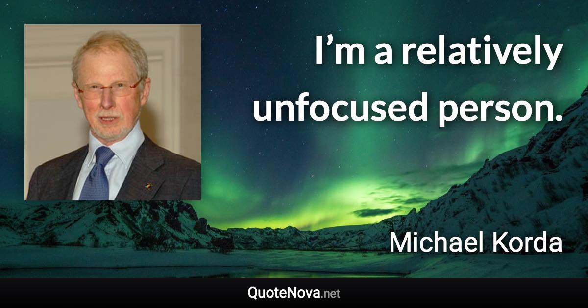 I’m a relatively unfocused person. - Michael Korda quote