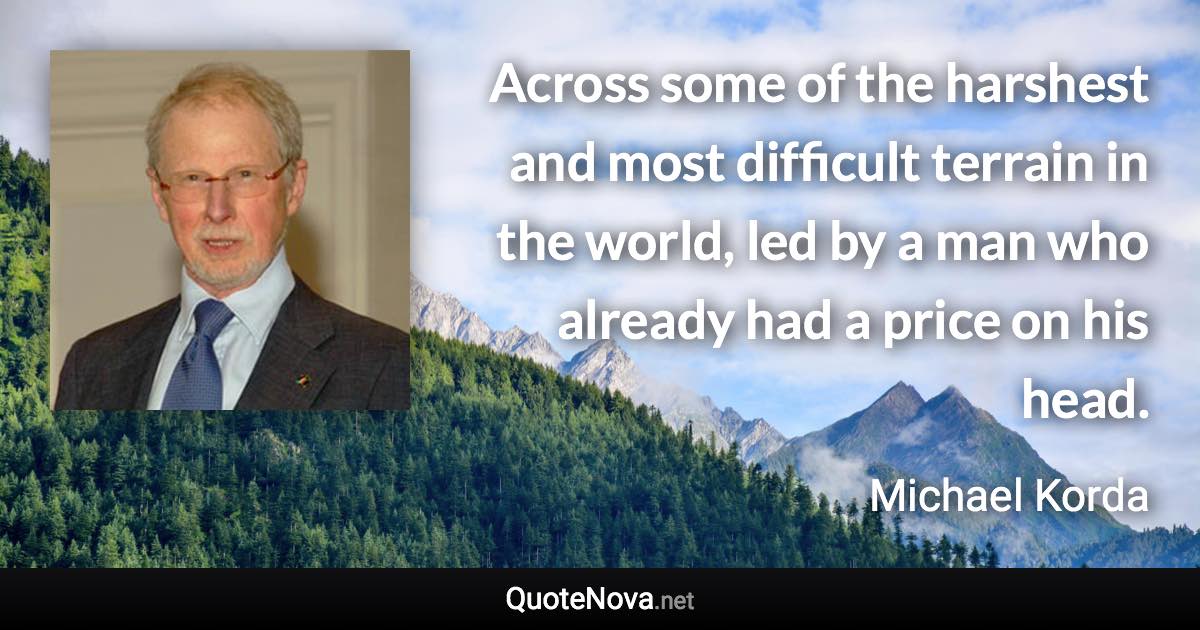Across some of the harshest and most difficult terrain in the world, led by a man who already had a price on his head. - Michael Korda quote