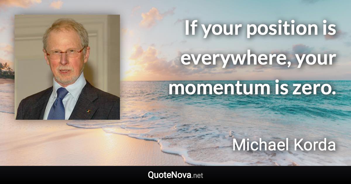 If your position is everywhere, your momentum is zero. - Michael Korda quote