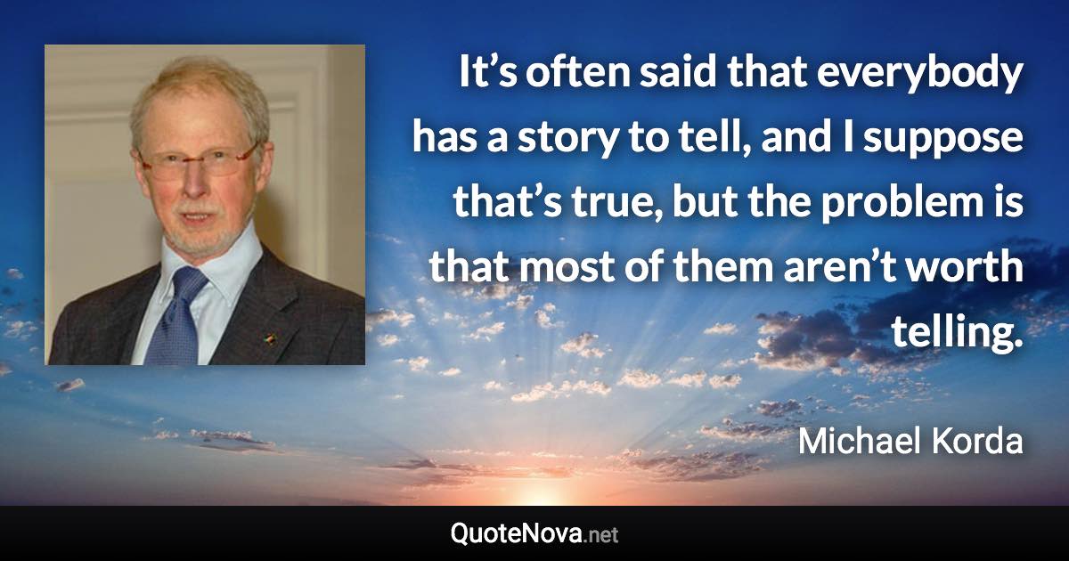 It’s often said that everybody has a story to tell, and I suppose that’s true, but the problem is that most of them aren’t worth telling. - Michael Korda quote