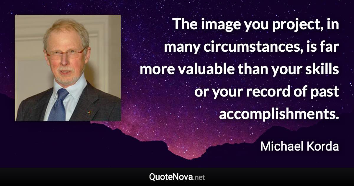 The image you project, in many circumstances, is far more valuable than your skills or your record of past accomplishments. - Michael Korda quote