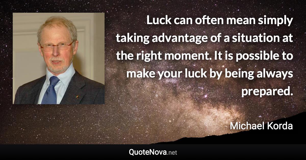 Luck can often mean simply taking advantage of a situation at the right moment. It is possible to make your luck by being always prepared. - Michael Korda quote