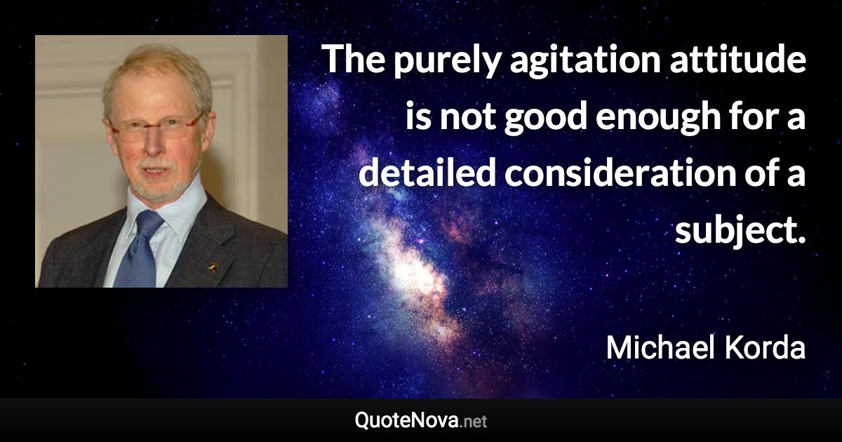 The purely agitation attitude is not good enough for a detailed consideration of a subject. - Michael Korda quote