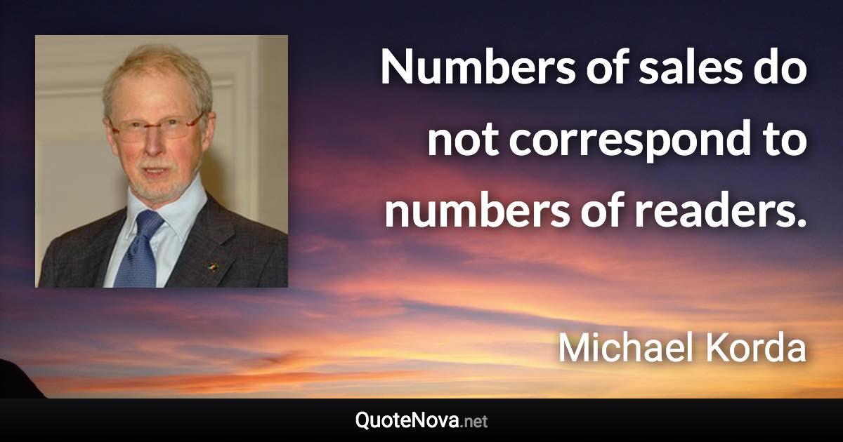 Numbers of sales do not correspond to numbers of readers. - Michael Korda quote