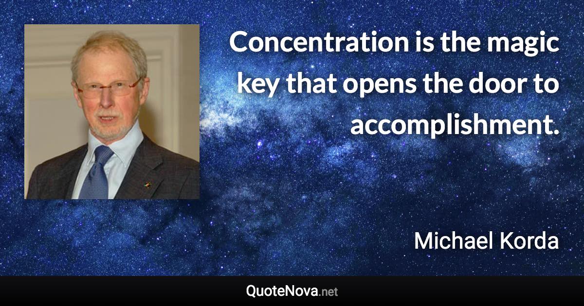 Concentration is the magic key that opens the door to accomplishment. - Michael Korda quote