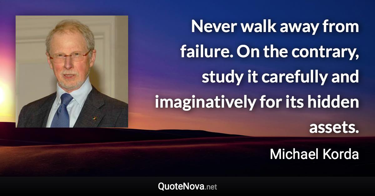 Never walk away from failure. On the contrary, study it carefully and imaginatively for its hidden assets. - Michael Korda quote