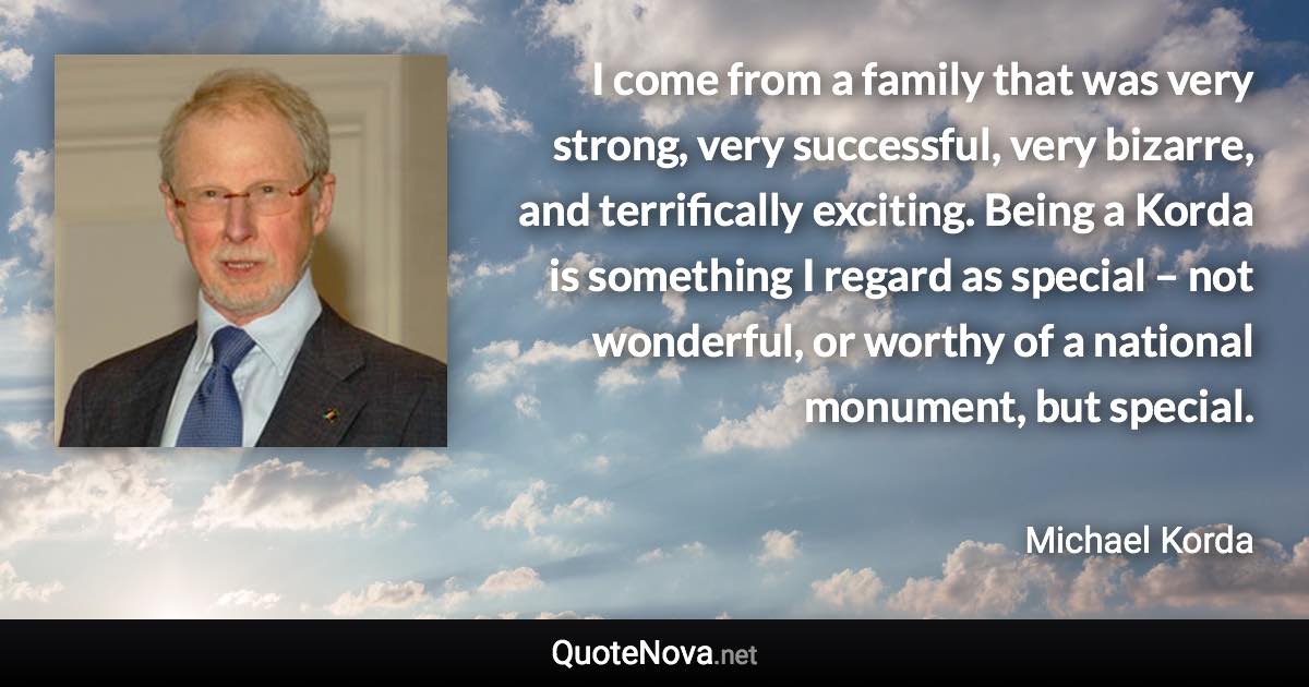 I come from a family that was very strong, very successful, very bizarre, and terrifically exciting. Being a Korda is something I regard as special – not wonderful, or worthy of a national monument, but special. - Michael Korda quote