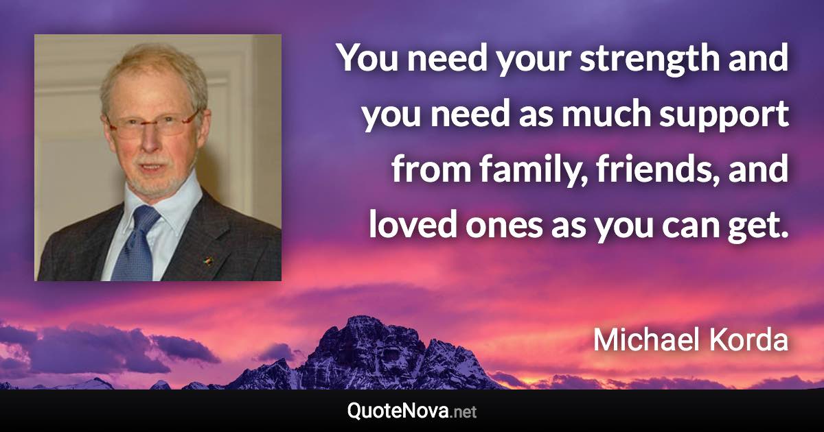 You need your strength and you need as much support from family, friends, and loved ones as you can get. - Michael Korda quote