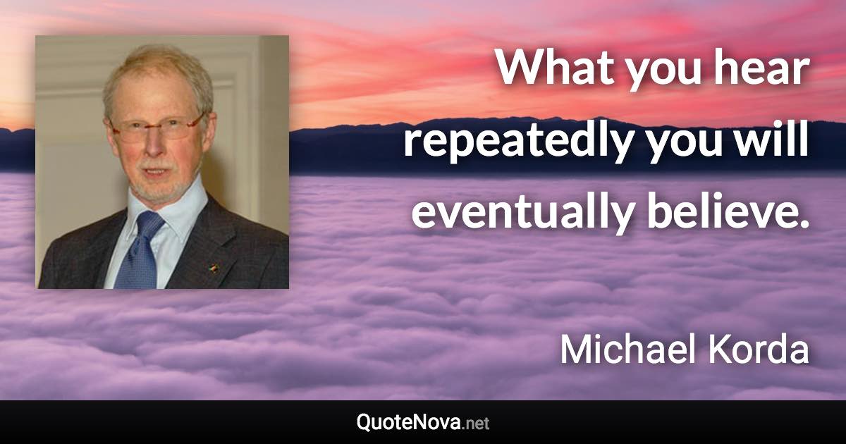 What you hear repeatedly you will eventually believe. - Michael Korda quote