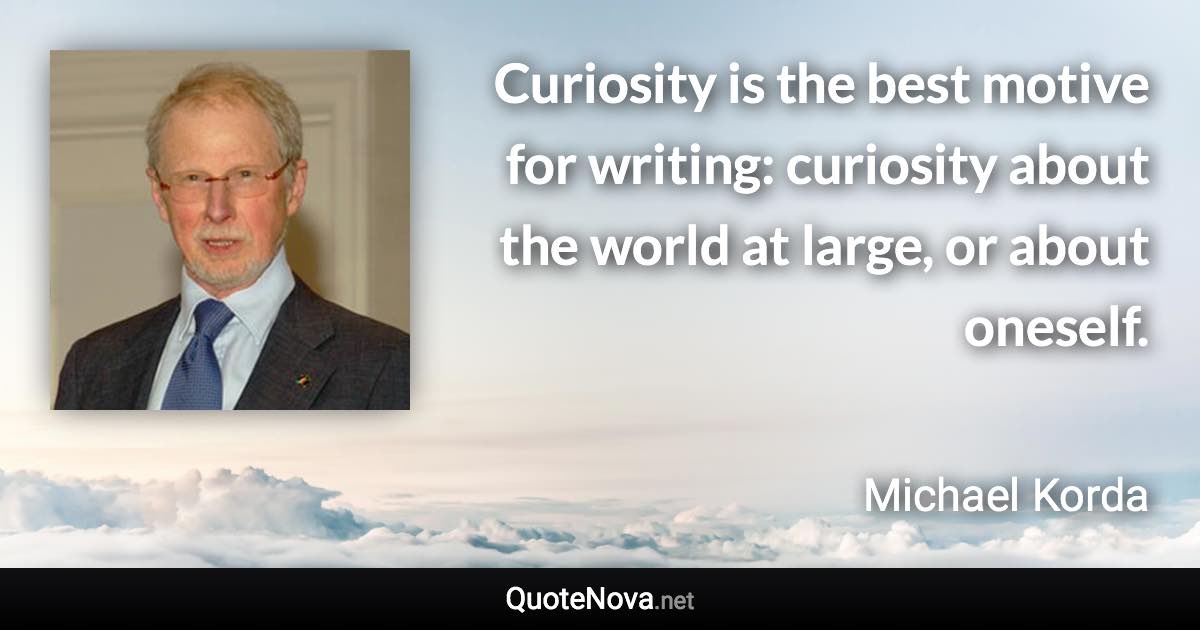 Curiosity is the best motive for writing: curiosity about the world at large, or about oneself. - Michael Korda quote