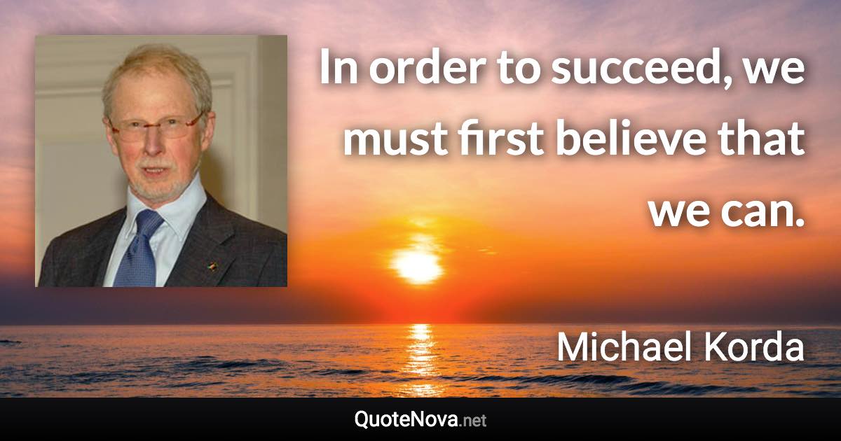 In order to succeed, we must first believe that we can. - Michael Korda quote
