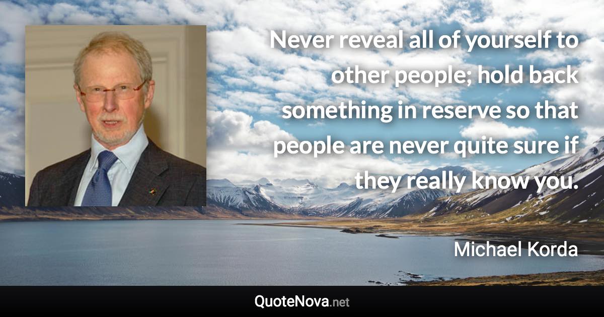 Never reveal all of yourself to other people; hold back something in reserve so that people are never quite sure if they really know you. - Michael Korda quote