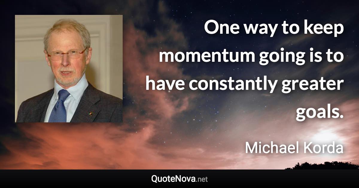 One way to keep momentum going is to have constantly greater goals. - Michael Korda quote