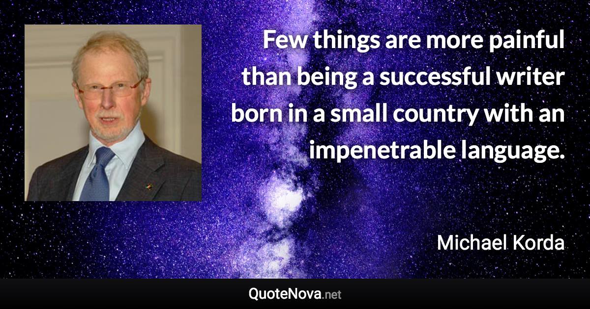 Few things are more painful than being a successful writer born in a small country with an impenetrable language. - Michael Korda quote