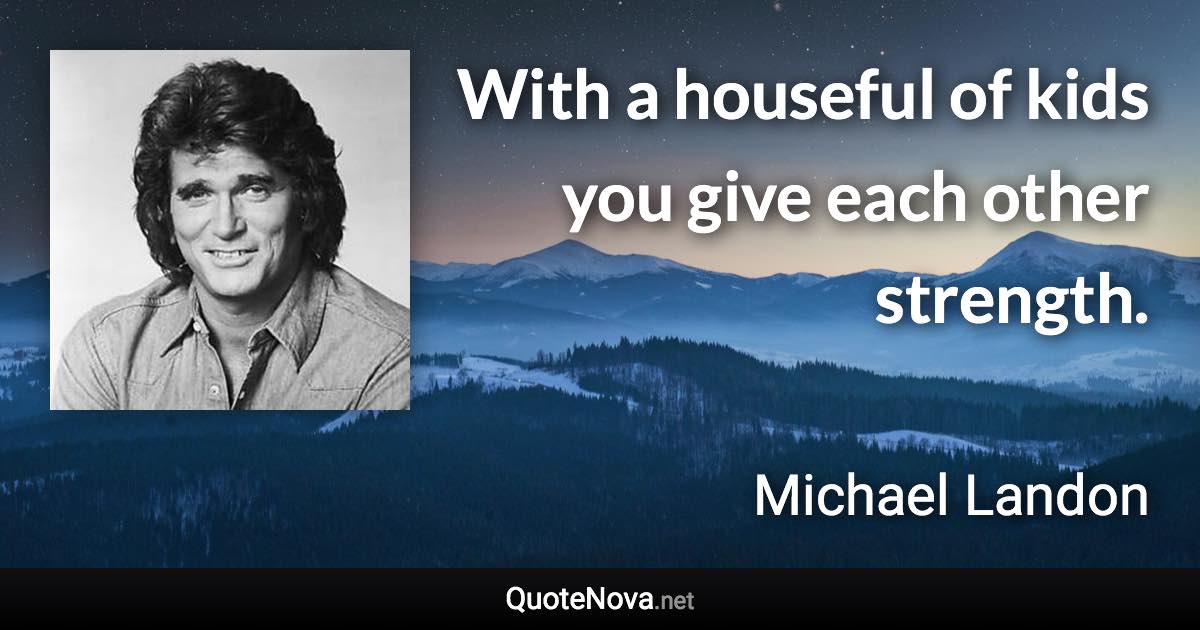 With a houseful of kids you give each other strength. - Michael Landon quote