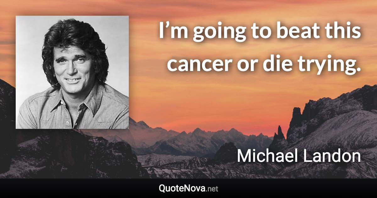 I’m going to beat this cancer or die trying. - Michael Landon quote