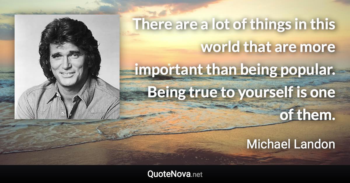 There are a lot of things in this world that are more important than being popular. Being true to yourself is one of them. - Michael Landon quote