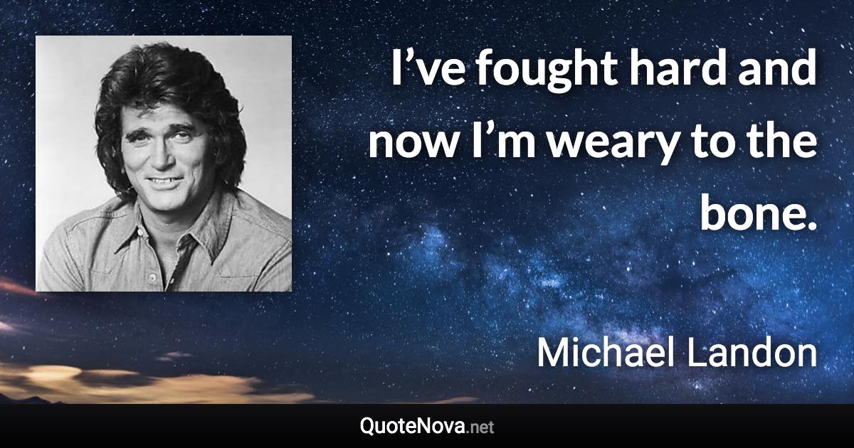 I’ve fought hard and now I’m weary to the bone. - Michael Landon quote