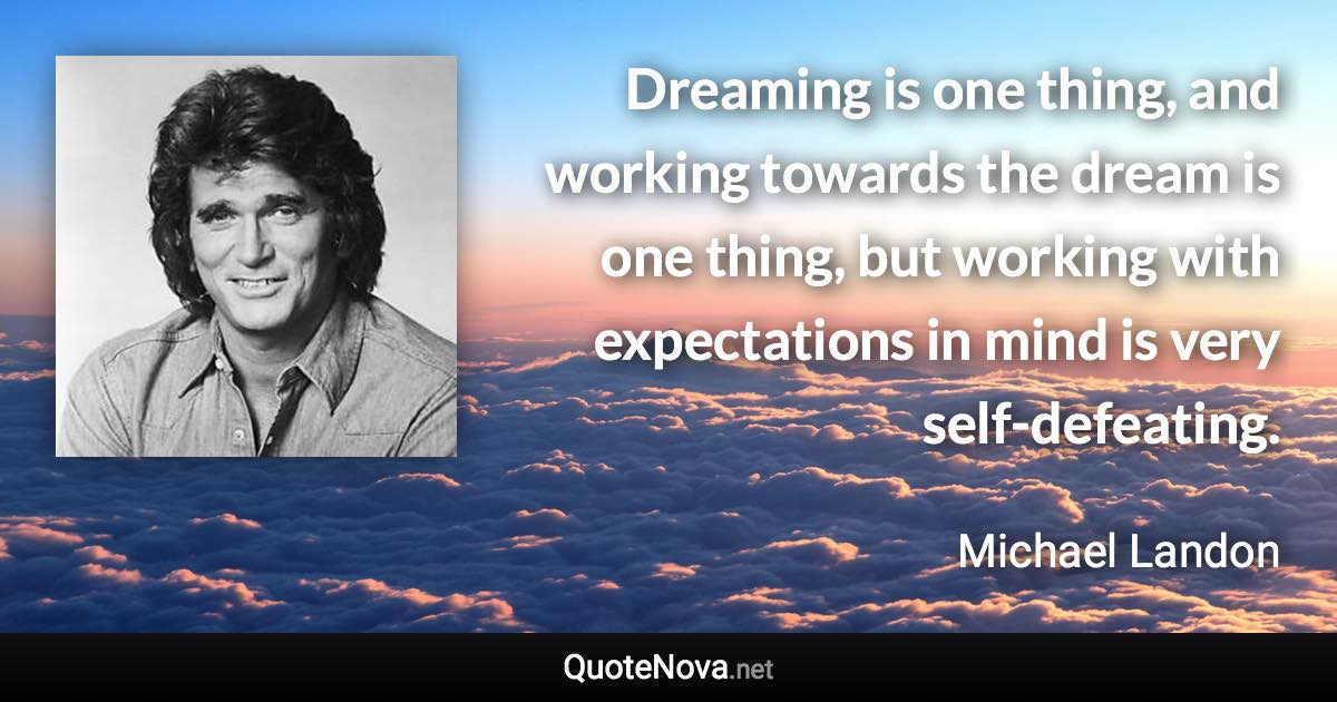 Dreaming is one thing, and working towards the dream is one thing, but working with expectations in mind is very self-defeating. - Michael Landon quote