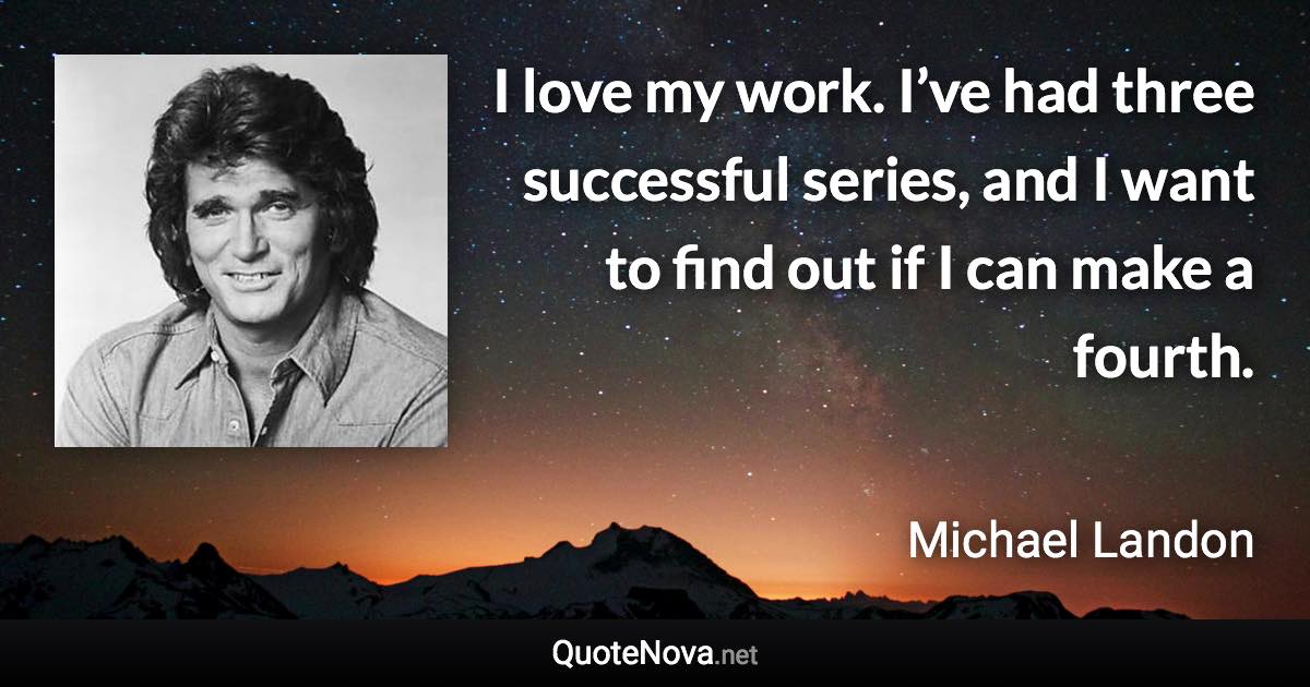 I love my work. I’ve had three successful series, and I want to find out if I can make a fourth. - Michael Landon quote