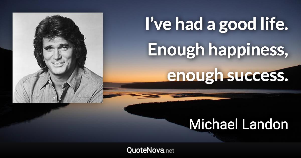 I’ve had a good life. Enough happiness, enough success. - Michael Landon quote