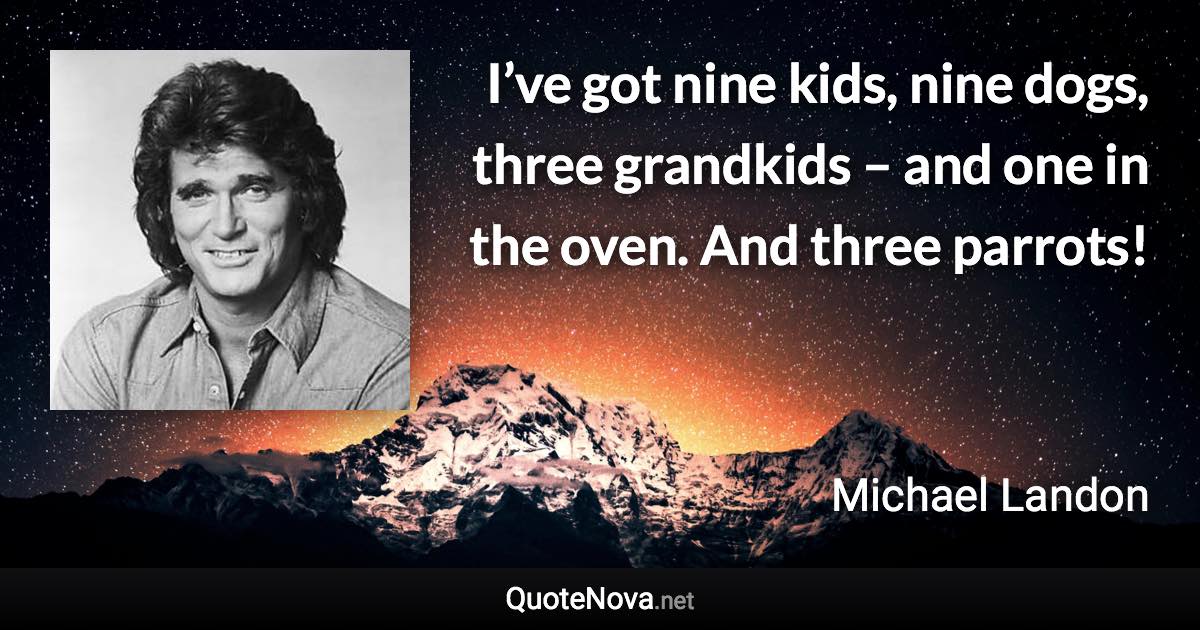 I’ve got nine kids, nine dogs, three grandkids – and one in the oven. And three parrots! - Michael Landon quote