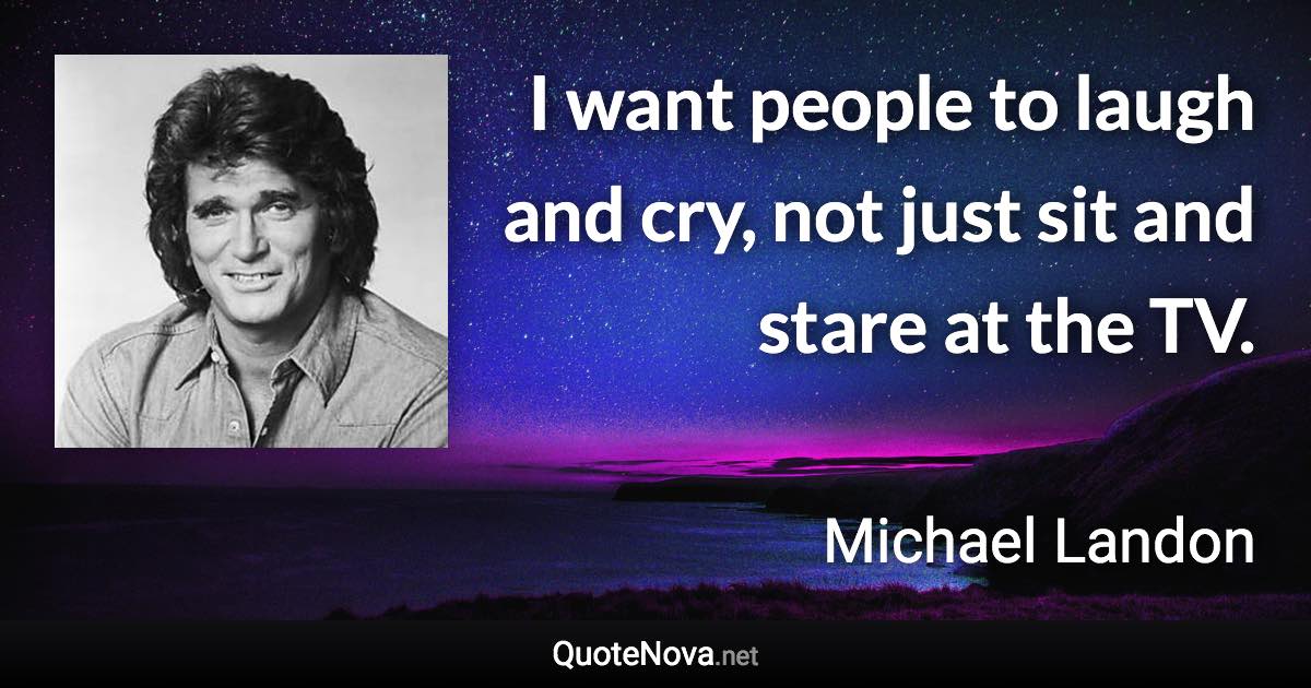 I want people to laugh and cry, not just sit and stare at the TV. - Michael Landon quote