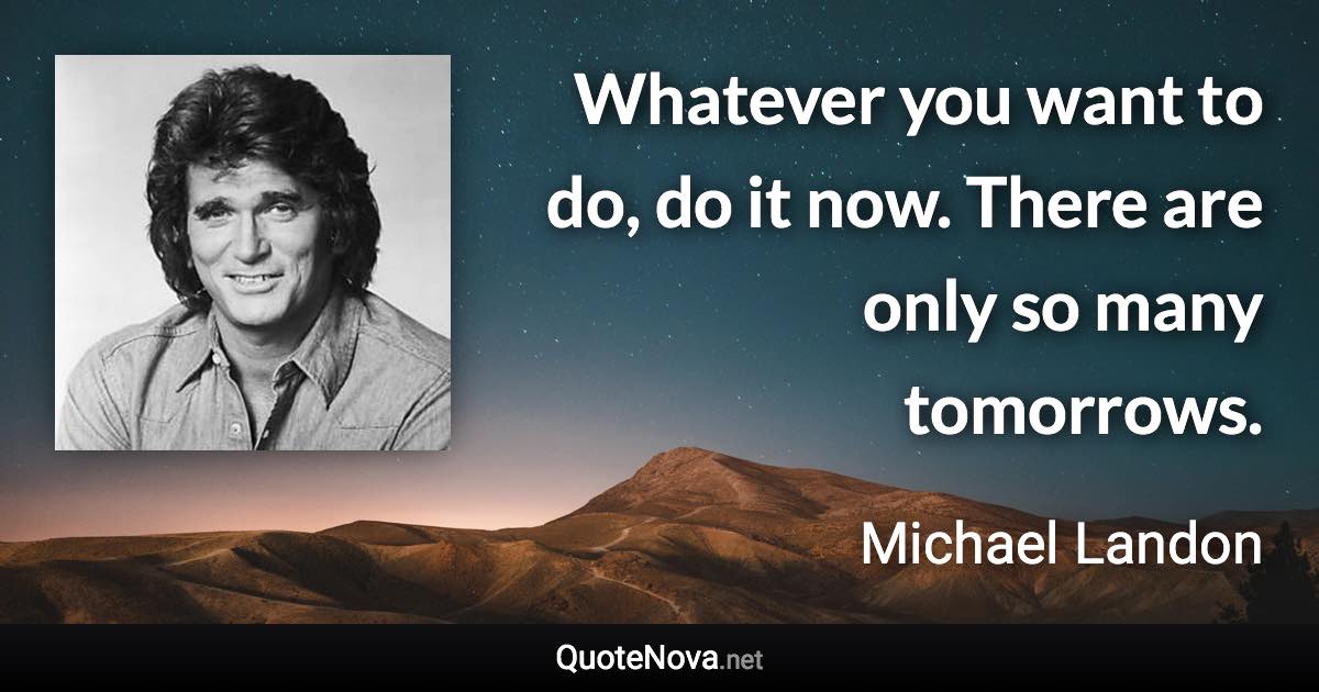 Whatever you want to do, do it now. There are only so many tomorrows. - Michael Landon quote