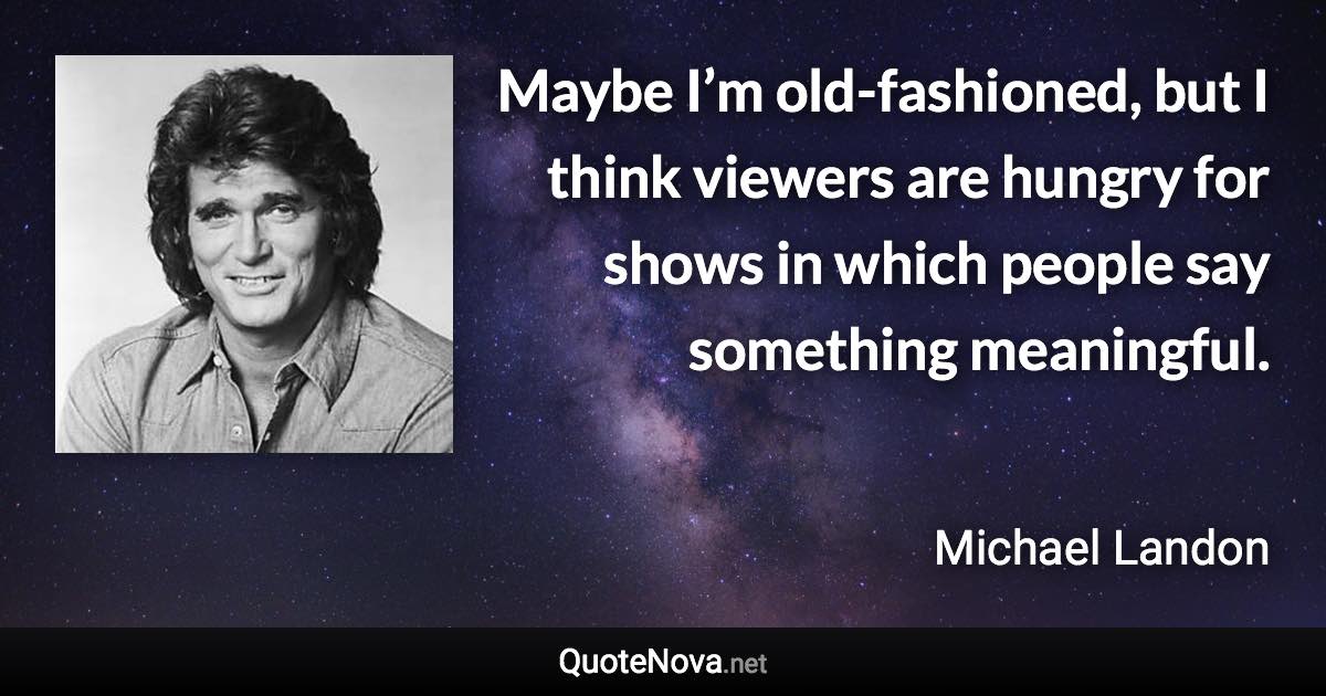 Maybe I’m old-fashioned, but I think viewers are hungry for shows in which people say something meaningful. - Michael Landon quote