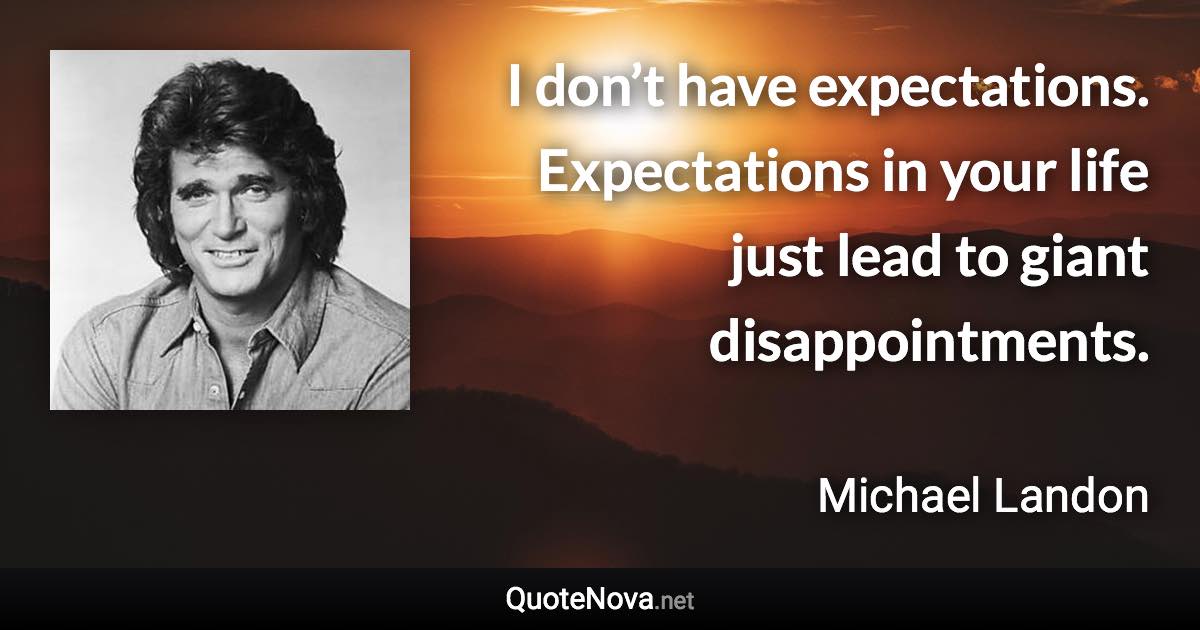 I don’t have expectations. Expectations in your life just lead to giant disappointments. - Michael Landon quote