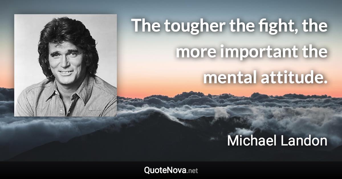 The tougher the fight, the more important the mental attitude. - Michael Landon quote