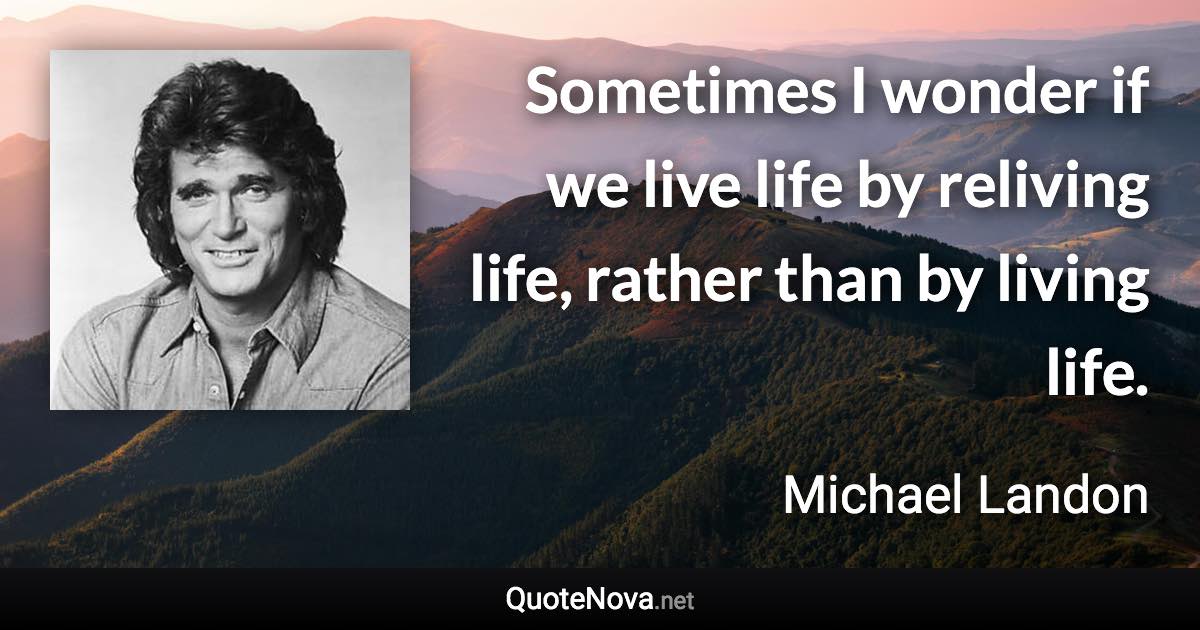 Sometimes I wonder if we live life by reliving life, rather than by living life. - Michael Landon quote