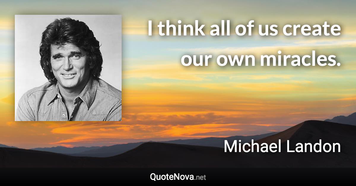 I think all of us create our own miracles. - Michael Landon quote