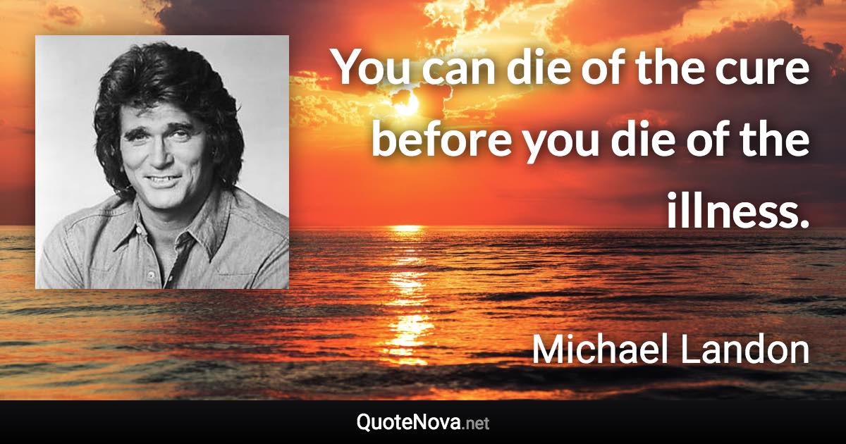You can die of the cure before you die of the illness. - Michael Landon quote
