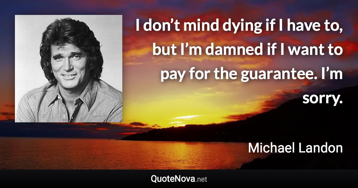I don’t mind dying if I have to, but I’m damned if I want to pay for the guarantee. I’m sorry. - Michael Landon quote