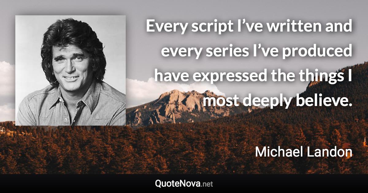 Every script I’ve written and every series I’ve produced have expressed the things I most deeply believe. - Michael Landon quote