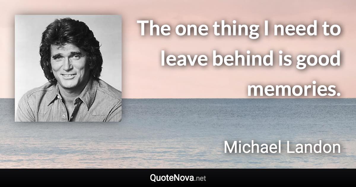 The one thing I need to leave behind is good memories. - Michael Landon quote