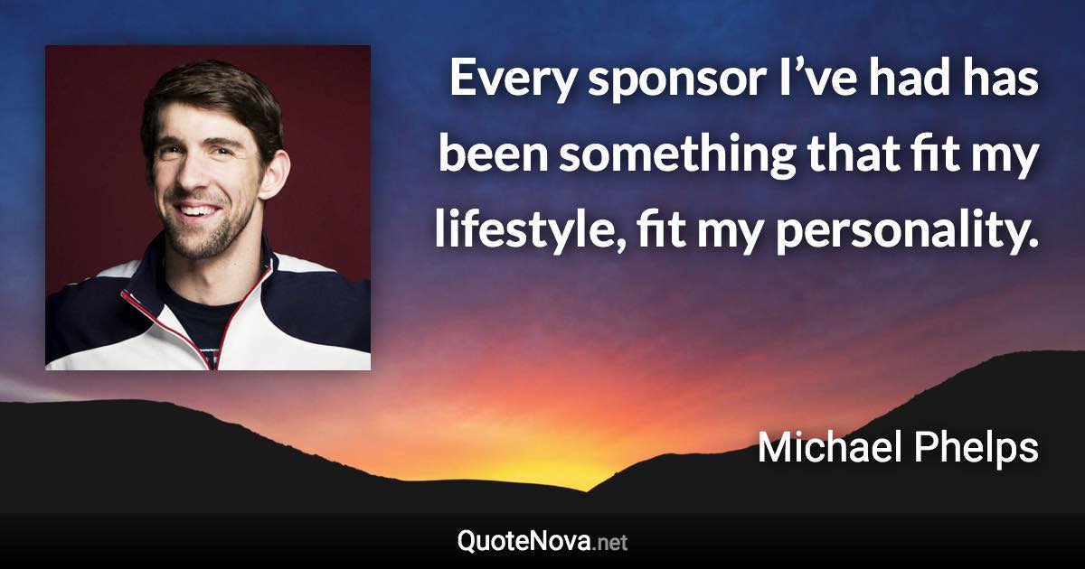 Every sponsor I’ve had has been something that fit my lifestyle, fit my personality. - Michael Phelps quote
