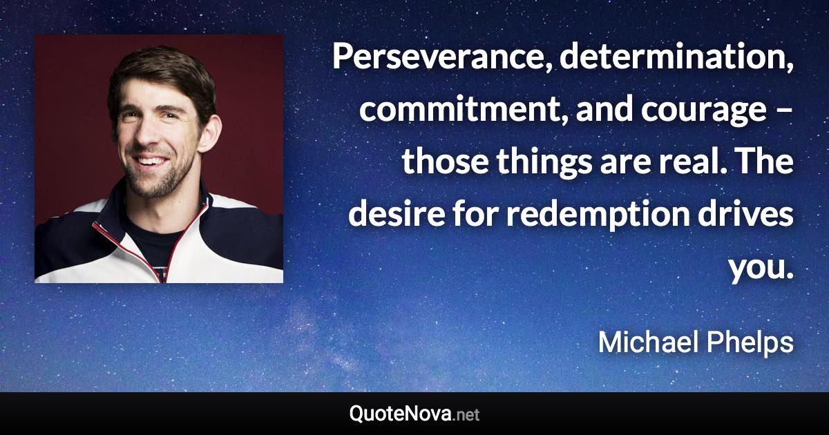 Perseverance, determination, commitment, and courage – those things are real. The desire for redemption drives you. - Michael Phelps quote